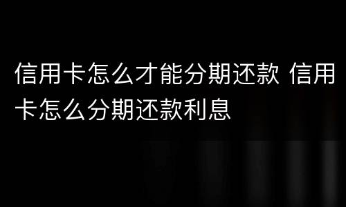 信用卡怎么才能分期还款 信用卡怎么分期还款利息