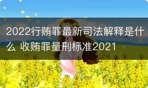 2022行贿罪最新司法解释是什么 收贿罪量刑标准2021