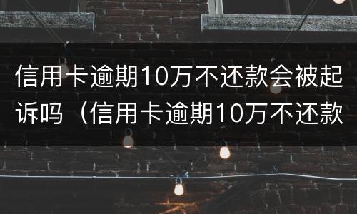 信用卡逾期10万不还款会被起诉吗（信用卡逾期10万不还款会被起诉吗怎么办）
