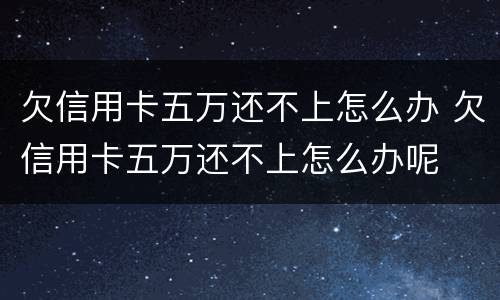 欠信用卡五万还不上怎么办 欠信用卡五万还不上怎么办呢
