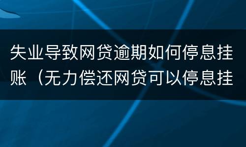 失业导致网贷逾期如何停息挂账（无力偿还网贷可以停息挂账吗?）