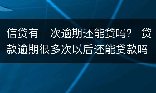 信贷有一次逾期还能贷吗？ 贷款逾期很多次以后还能贷款吗