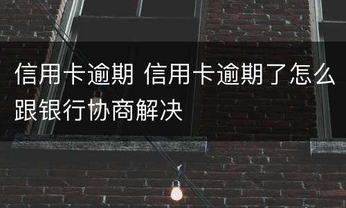 信用卡逾期 信用卡逾期了怎么跟银行协商解决