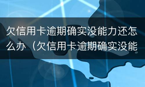 欠信用卡逾期确实没能力还怎么办（欠信用卡逾期确实没能力还怎么办呢）