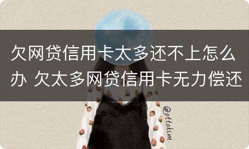 欠网贷信用卡太多还不上怎么办 欠太多网贷信用卡无力偿还