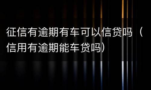 征信有逾期有车可以信贷吗（信用有逾期能车贷吗）