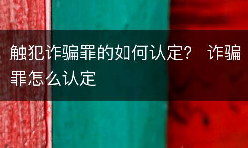 触犯诈骗罪的如何认定？ 诈骗罪怎么认定