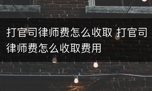 打官司律师费怎么收取 打官司律师费怎么收取费用