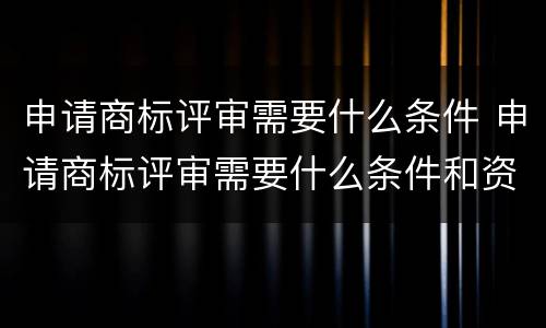 申请商标评审需要什么条件 申请商标评审需要什么条件和资料