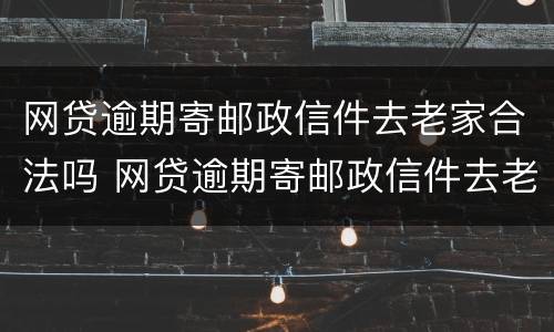 网贷逾期寄邮政信件去老家合法吗 网贷逾期寄邮政信件去老家合法吗怎么办