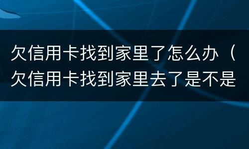 欠信用卡找到家里了怎么办（欠信用卡找到家里去了是不是已经起诉了）