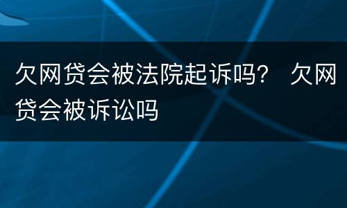 欠网贷会被法院起诉吗？ 欠网贷会被诉讼吗