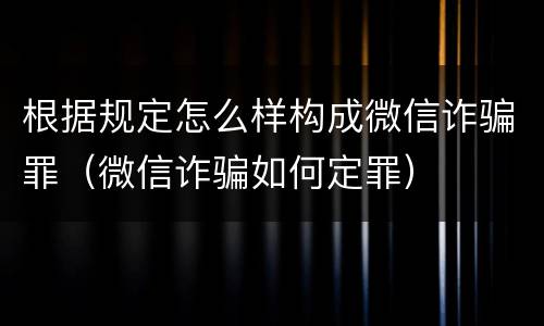 根据规定怎么样构成微信诈骗罪（微信诈骗如何定罪）