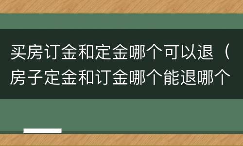 买房订金和定金哪个可以退（房子定金和订金哪个能退哪个不能退）