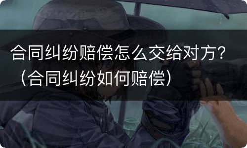 合同纠纷赔偿怎么交给对方？（合同纠纷如何赔偿）