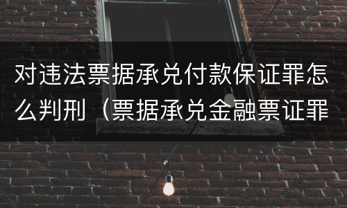 对违法票据承兑付款保证罪怎么判刑（票据承兑金融票证罪案例）