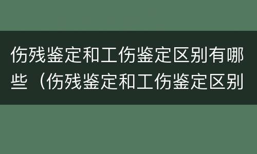 伤残鉴定和工伤鉴定区别有哪些（伤残鉴定和工伤鉴定区别有哪些内容）