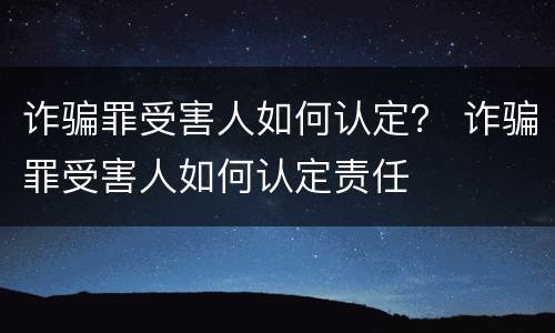 诈骗罪受害人如何认定？ 诈骗罪受害人如何认定责任