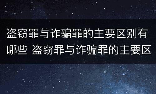 盗窃罪与诈骗罪的主要区别有哪些 盗窃罪与诈骗罪的主要区别有哪些案例