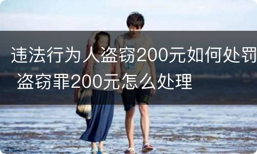 违法行为人盗窃200元如何处罚 盗窃罪200元怎么处理