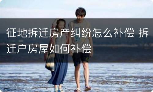 征地拆迁房产纠纷怎么补偿 拆迁户房屋如何补偿