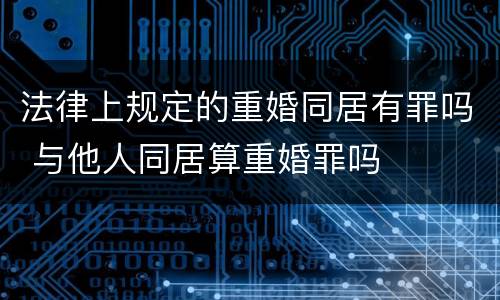 法律上规定的重婚同居有罪吗 与他人同居算重婚罪吗