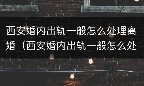 西安婚内出轨一般怎么处理离婚（西安婚内出轨一般怎么处理离婚的）