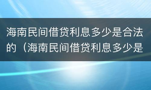 海南民间借贷利息多少是合法的（海南民间借贷利息多少是合法的呢）
