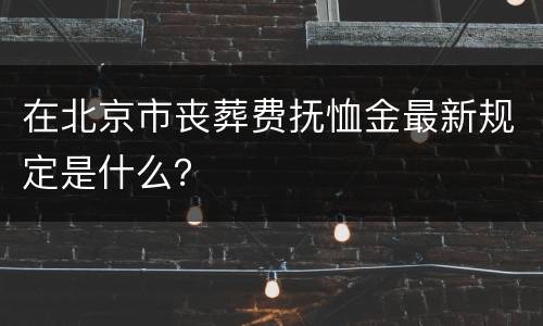 在北京市丧葬费抚恤金最新规定是什么？