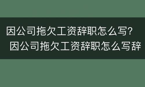 因公司拖欠工资辞职怎么写？ 因公司拖欠工资辞职怎么写辞职报告