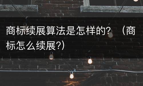 商标续展算法是怎样的？（商标怎么续展?）