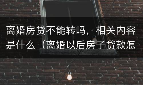 离婚房贷不能转吗，相关内容是什么（离婚以后房子贷款怎么转）