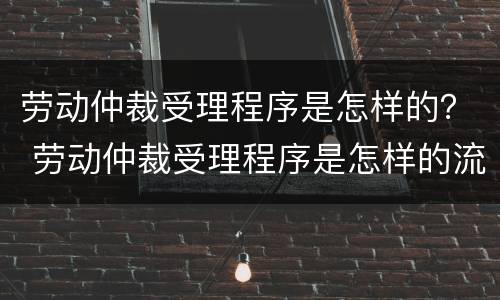 劳动仲裁受理程序是怎样的？ 劳动仲裁受理程序是怎样的流程