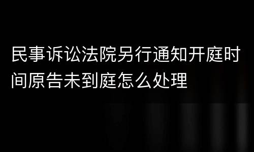 民事诉讼法院另行通知开庭时间原告未到庭怎么处理