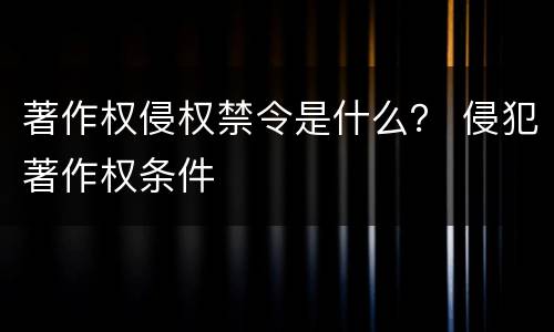 著作权侵权禁令是什么？ 侵犯著作权条件