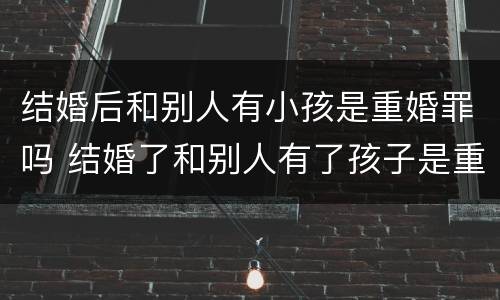 结婚后和别人有小孩是重婚罪吗 结婚了和别人有了孩子是重婚罪吗?