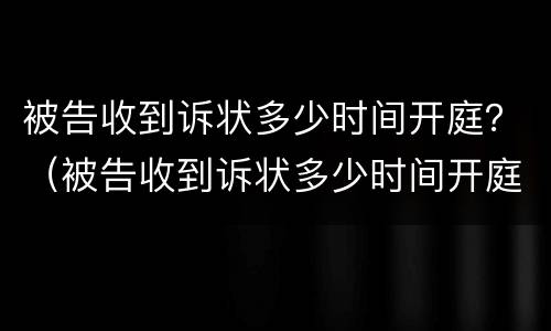被告收到诉状多少时间开庭？（被告收到诉状多少时间开庭有效）