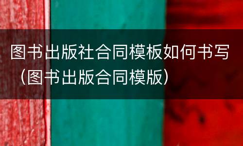 图书出版社合同模板如何书写（图书出版合同模版）
