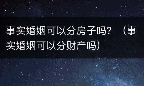 事实婚姻可以分房子吗？（事实婚姻可以分财产吗）