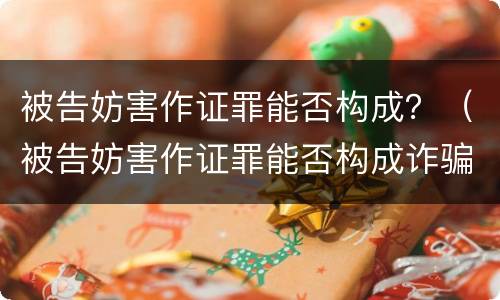 被告妨害作证罪能否构成？（被告妨害作证罪能否构成诈骗）
