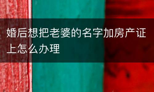 婚后想把老婆的名字加房产证上怎么办理