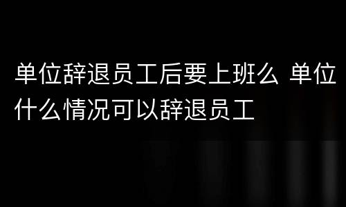 单位辞退员工后要上班么 单位什么情况可以辞退员工