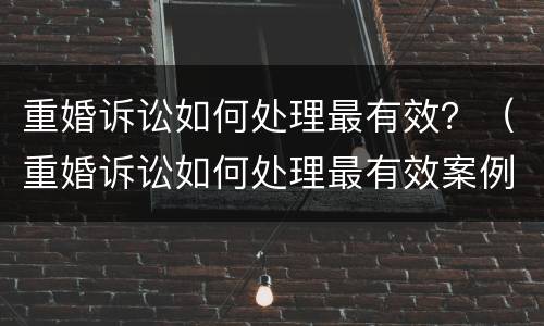 重婚诉讼如何处理最有效？（重婚诉讼如何处理最有效案例）