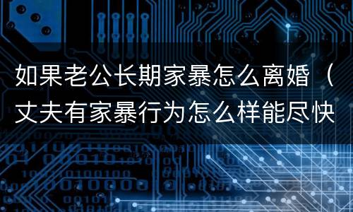 如果老公长期家暴怎么离婚（丈夫有家暴行为怎么样能尽快离婚）