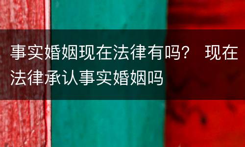 事实婚姻现在法律有吗？ 现在法律承认事实婚姻吗