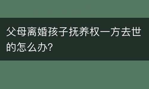 父母离婚孩子抚养权一方去世的怎么办？