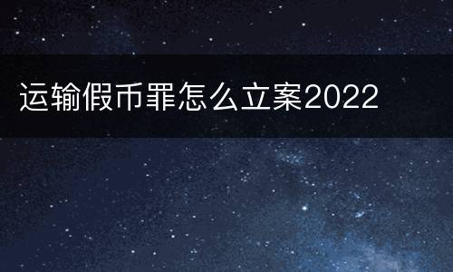 运输假币罪怎么立案2022