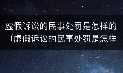 虚假诉讼的民事处罚是怎样的（虚假诉讼的民事处罚是怎样的规定）