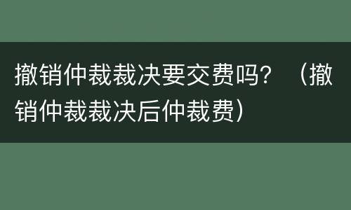 撤销仲裁裁决要交费吗？（撤销仲裁裁决后仲裁费）
