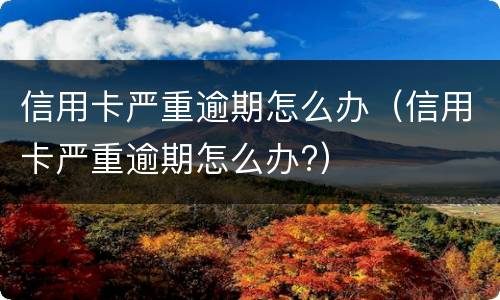 信用卡严重逾期怎么办（信用卡严重逾期怎么办?）